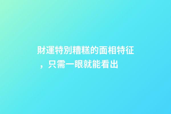 財運特別糟糕的面相特征，只需一眼就能看出